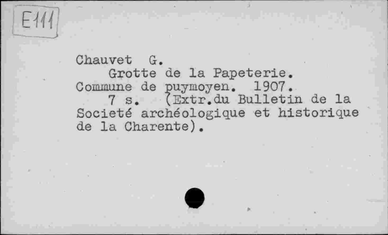 ﻿Chauvet G.
Grotte de la Papeterie.
Commune de puymoyen. 1907.
7 s. (Sxtr.du Bulletin, de la Société archéologique et historique de la Charente).